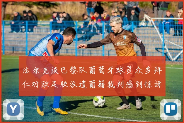 法尔克谈巴黎队葡萄牙球员众多拜仁对欧足联派遣葡籍裁判感到惊讶