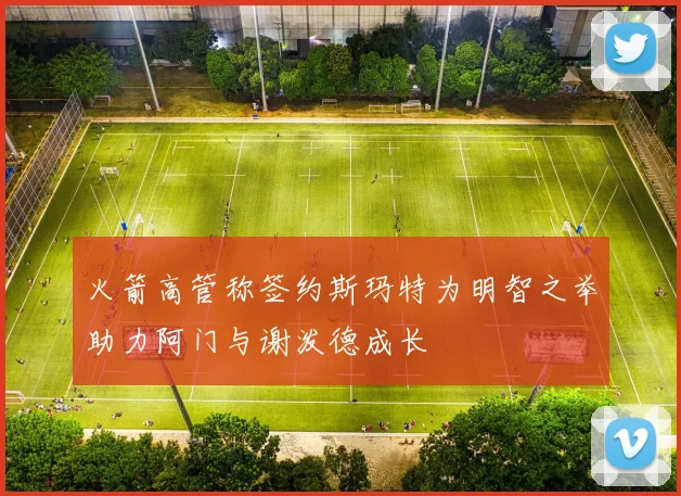 火箭高管称签约斯玛特为明智之举助力阿门与谢泼德成长