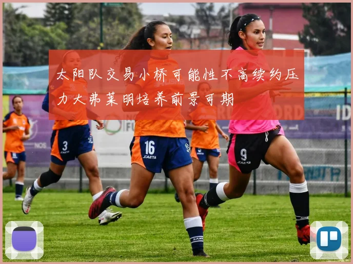 太阳队交易小桥可能性不高续约压力大弗莱明培养前景可期
