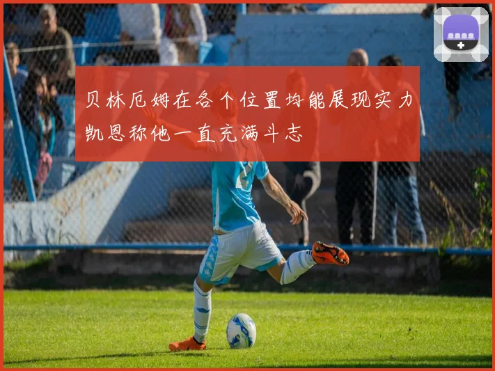 贝林厄姆在各个位置均能展现实力凯恩称他一直充满斗志