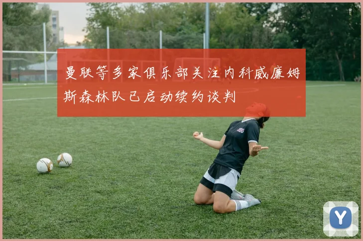 曼联等多家俱乐部关注内科威廉姆斯森林队已启动续约谈判