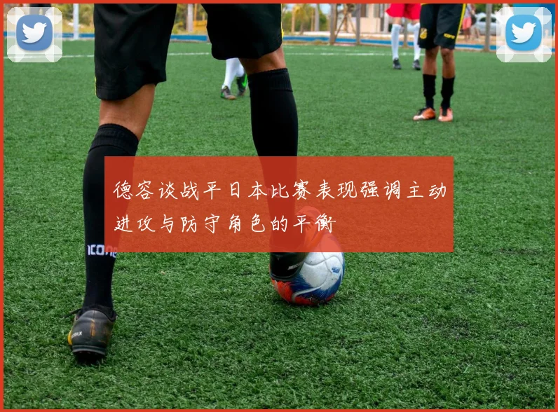 德容谈战平日本比赛表现强调主动进攻与防守角色的平衡