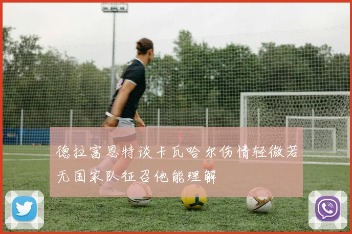 德拉富恩特谈卡瓦哈尔伤情轻微若无国家队征召他能理解