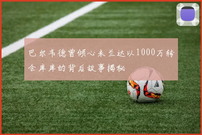 巴尔韦德曾倾心米兰达以1000万转会库库的背后故事揭秘