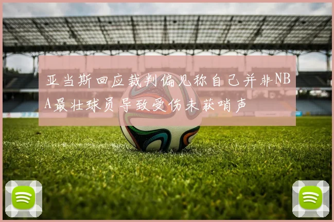 亚当斯回应裁判偏见称自己并非NBA最壮球员导致受伤未获哨声
