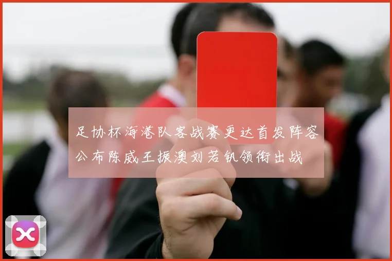 足协杯海港队客战赛更达首发阵容公布陈威王振澳刘若钒领衔出战