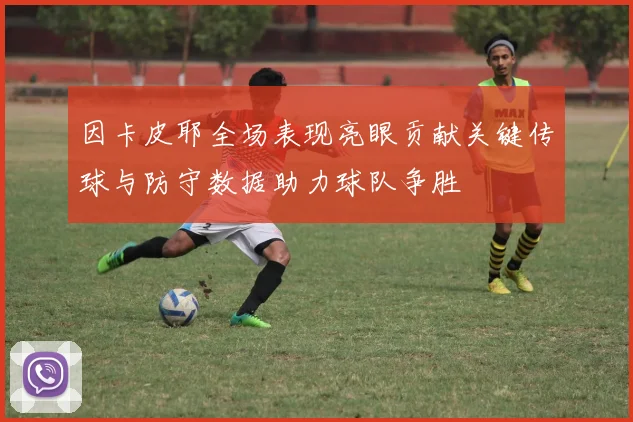 因卡皮耶全场表现亮眼贡献关键传球与防守数据助力球队争胜