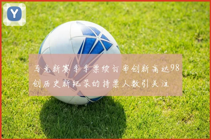 马竞新赛季季票续订率创新高达98创历史新纪录的持票人数引关注