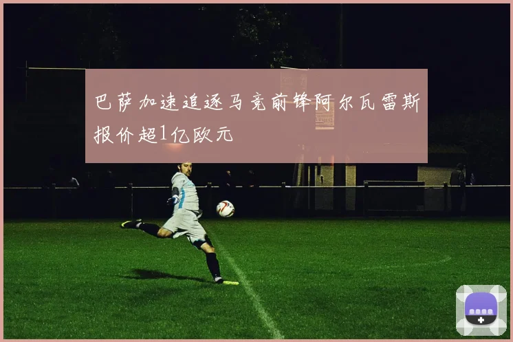 巴萨加速追逐马竞前锋阿尔瓦雷斯报价超1亿欧元