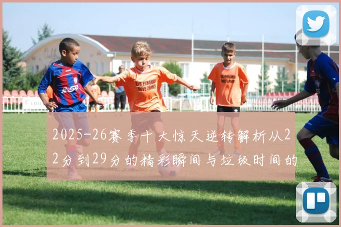2025-26赛季十大惊天逆转解析从22分到29分的精彩瞬间与垃圾时间的真实定义