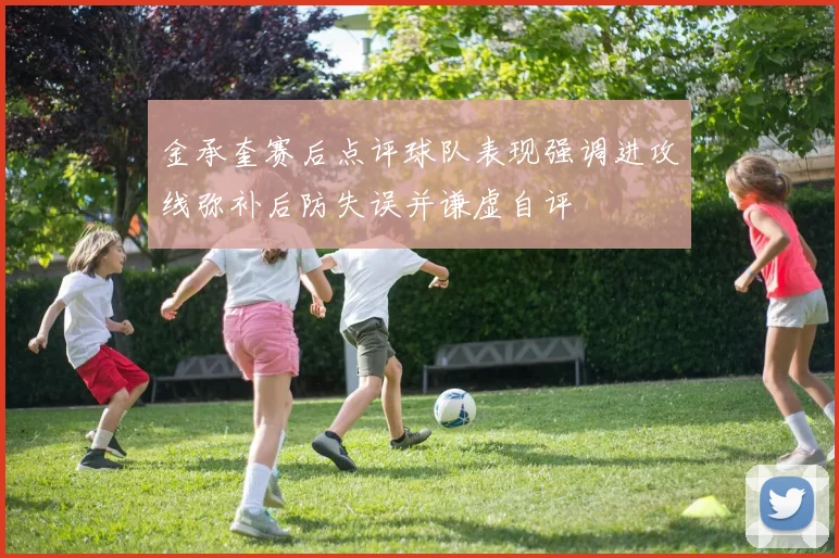 金承奎赛后点评球队表现强调进攻线弥补后防失误并谦虚自评