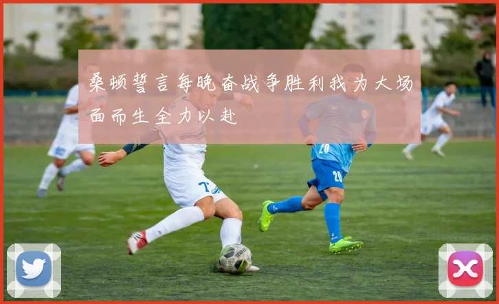 桑顿誓言每晚奋战争胜利我为大场面而生全力以赴