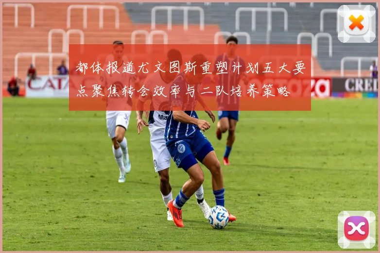 都体报道尤文图斯重塑计划五大要点聚焦转会效率与二队培养策略