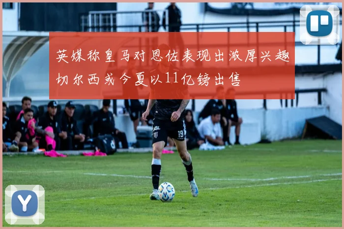 英媒称皇马对恩佐表现出浓厚兴趣切尔西或今夏以11亿镑出售