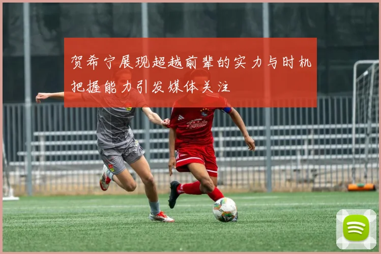 贺希宁展现超越前辈的实力与时机把握能力引发媒体关注