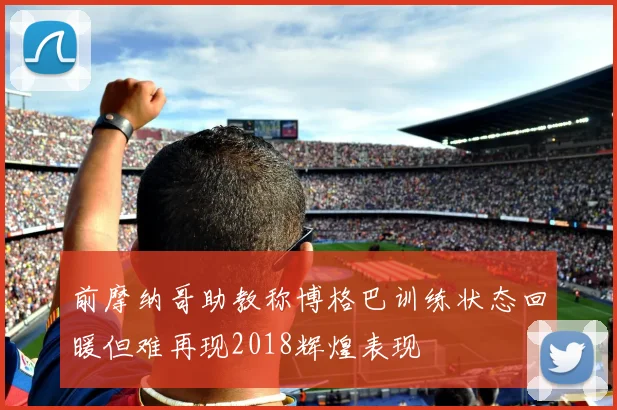 前摩纳哥助教称博格巴训练状态回暖但难再现2018辉煌表现