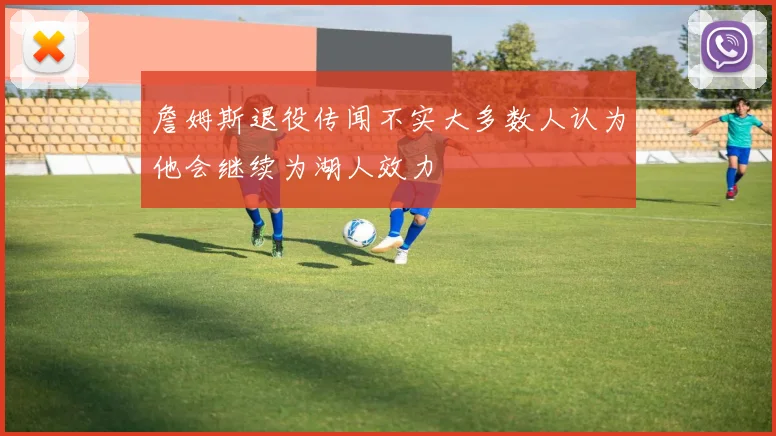 詹姆斯退役传闻不实大多数人认为他会继续为湖人效力